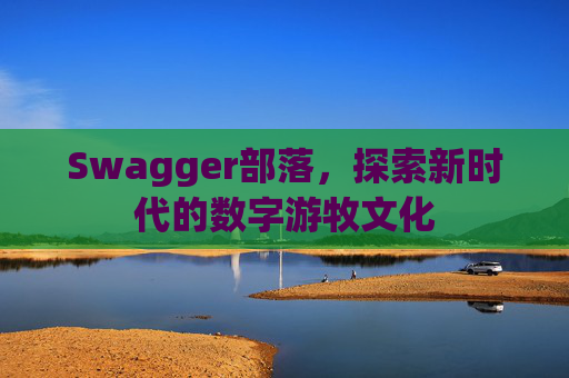 Swagger部落,探索新时代的数字游牧文化